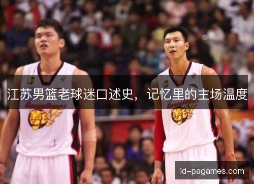 江苏男篮老球迷口述史,记忆里的主场温度 江苏男篮老球迷口述史,记忆里的主场温度