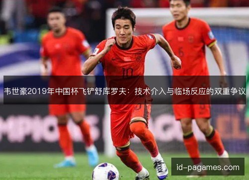 韦世豪2019年中国杯飞铲舒库罗夫:技术介入与临场反应的双重争议 韦世豪2019年中国杯飞铲舒库罗夫:技术介入与临场反应的双重争议